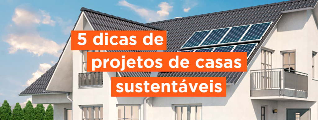 Projeto de casa sustentável: 5 dicas para inspirar quem busca um lar ecoeficiente
